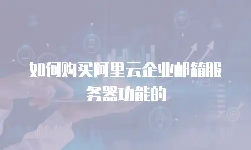 如何购买阿里云企业邮箱服务器功能的
