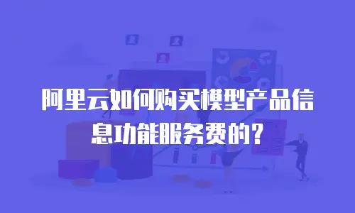 阿里云如何购买模型产品信息功能服务费的？