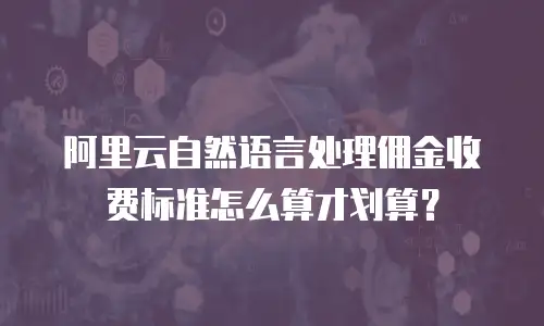阿里云自然语言处理佣金收费标准怎么算才划算？