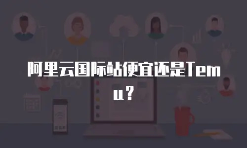 阿里云国际站便宜还是Temu？