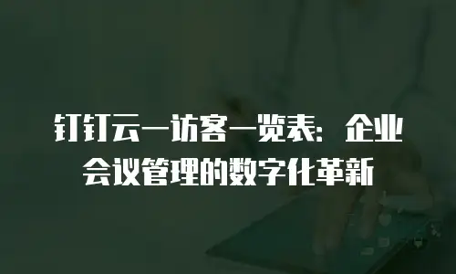 钉钉云一访客一览表：企业会议管理的数字化革新