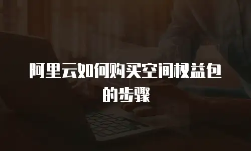 阿里云如何购买空间权益包的步骤