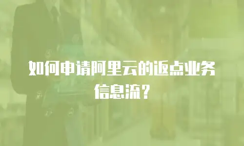 如何申请阿里云的返点业务信息流？