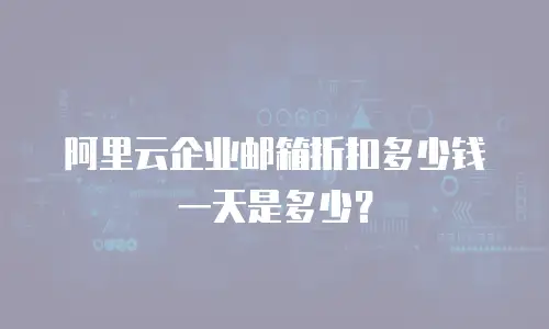 阿里云企业邮箱折扣多少钱一天是多少？