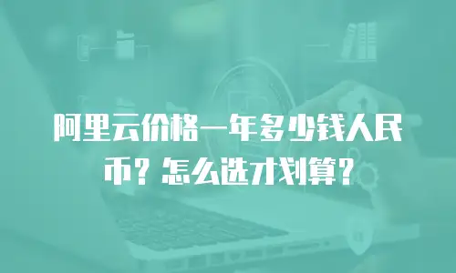 阿里云价格一年多少钱人民币？怎么选才划算？