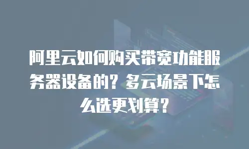 阿里云如何购买带宽功能服务器设备的？多云场景下怎么选更划算？