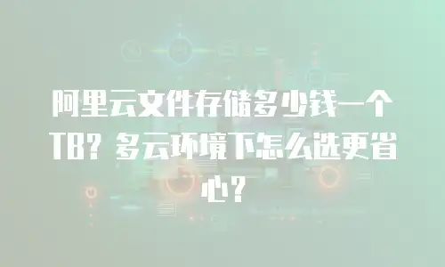 阿里云文件存储多少钱一个TB？多云环境下怎么选更省心？