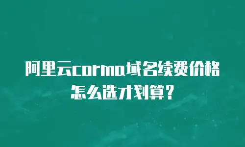 阿里云corma域名续费价格怎么选才划算？