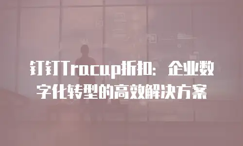 钉钉Tracup折扣：企业数字化转型的高效解决方案