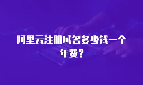 阿里云注册域名多少钱一个年费？