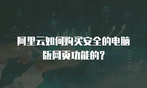 阿里云如何购买安全的电脑版网页功能的？