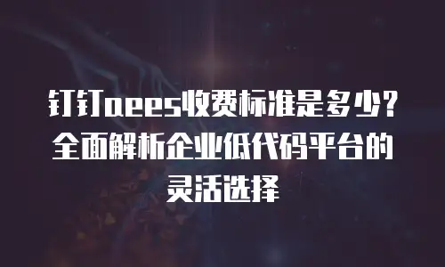 钉钉aees收费标准是多少？全面解析企业低代码平台的灵活选择