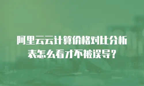 阿里云云计算价格对比分析表怎么看才不被误导？