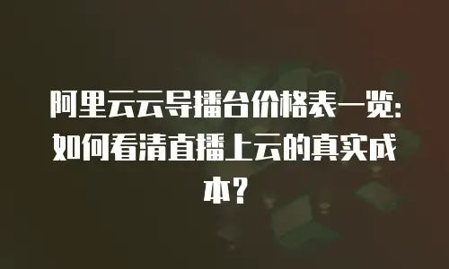 阿里云云导播台价格表一览：如何看清直播上云的真实成本？