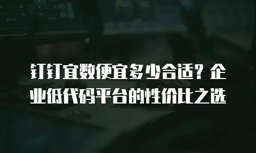 钉钉宜数便宜多少合适？企业低代码平台的性价比之选