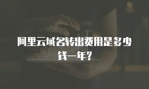 阿里云域名转出费用是多少钱一年？