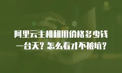 阿里云主机租用价格多少钱一台天？怎么看才不被坑？