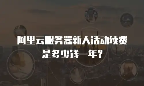 阿里云服务器新人活动续费是多少钱一年？