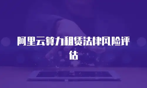 阿里云算力租赁法律风险评估