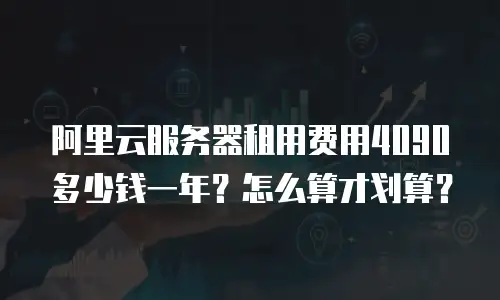 阿里云服务器租用费用4090多少钱一年？怎么算才划算？