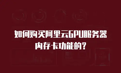 如何购买阿里云GPU服务器内存卡功能的？
