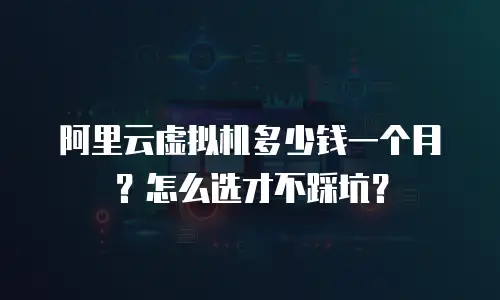 阿里云虚拟机多少钱一个月？怎么选才不踩坑？