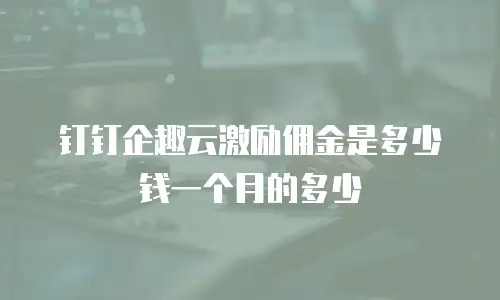 钉钉企趣云激励佣金是多少钱一个月的多少