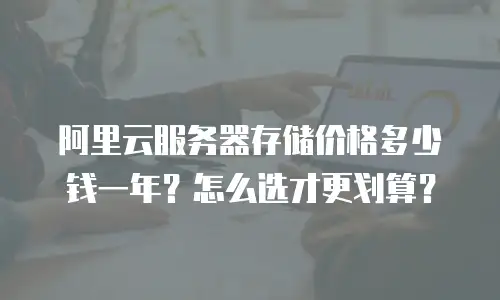 阿里云服务器存储价格多少钱一年？怎么选才更划算？