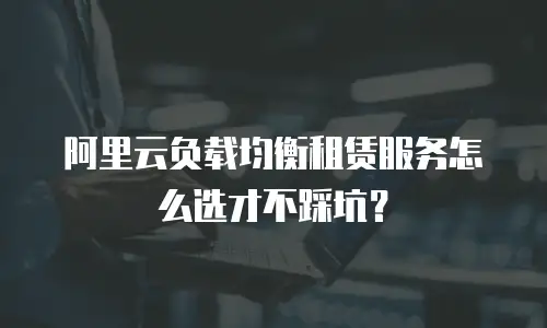 阿里云负载均衡租赁服务怎么选才不踩坑？