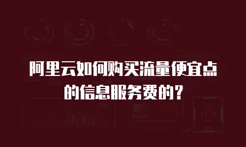 阿里云如何购买流量便宜点的信息服务费的？
