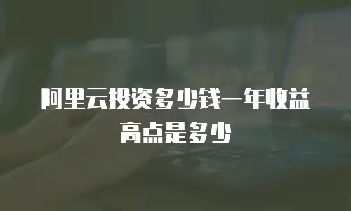 阿里云投资多少钱一年收益高点是多少