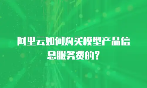 阿里云如何购买模型产品信息服务费的？