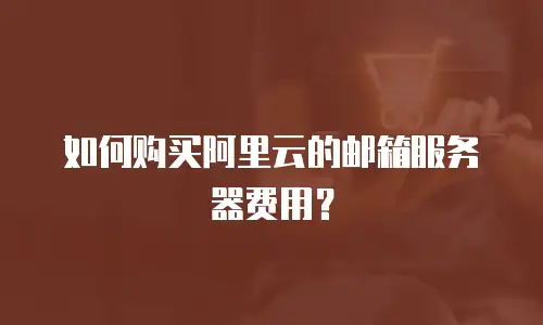 如何购买阿里云的邮箱服务器费用？