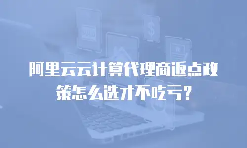 阿里云云计算代理商返点政策怎么选才不吃亏？