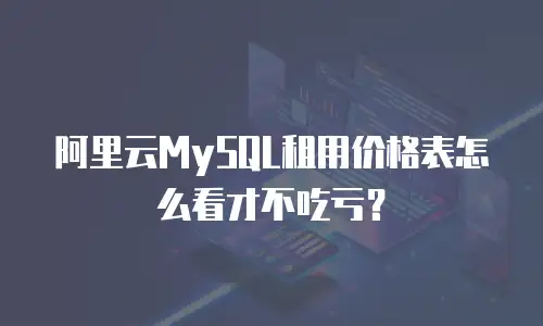 阿里云MySQL租用价格表怎么看才不吃亏？