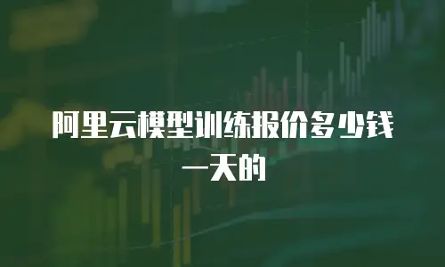 阿里云模型训练报价多少钱一天的