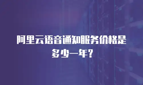 阿里云语音通知服务价格是多少一年？