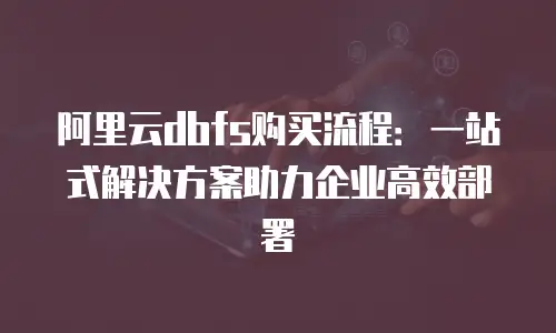 阿里云dbfs购买流程：一站式解决方案助力企业高效部署