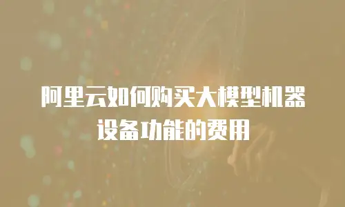 阿里云如何购买大模型机器设备功能的费用