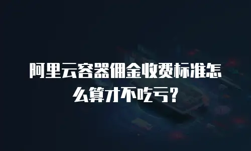 阿里云容器佣金收费标准怎么算才不吃亏？