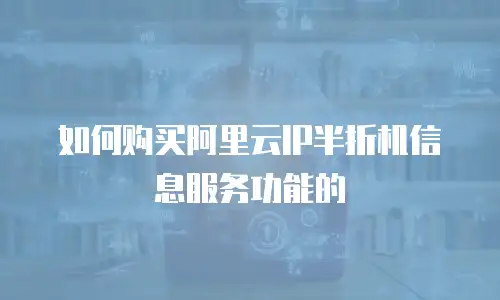 如何购买阿里云IP半折机信息服务功能的