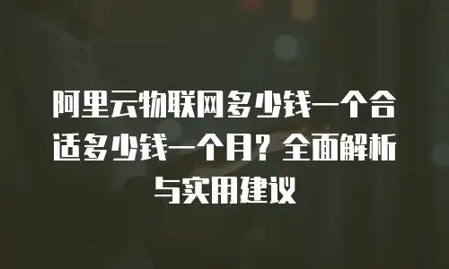 阿里云物联网多少钱一个合适多少钱一个月？全面解析与实用建议