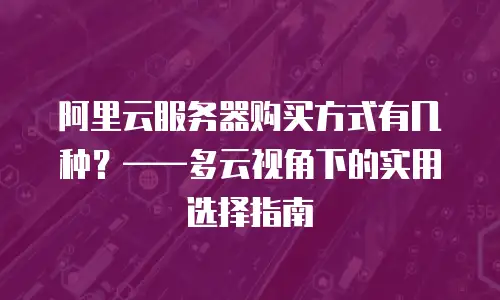 阿里云服务器购买方式有几种？——多云视角下的实用选择指南
