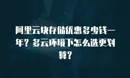 阿里云块存储优惠多少钱一年？多云环境下怎么选更划算？