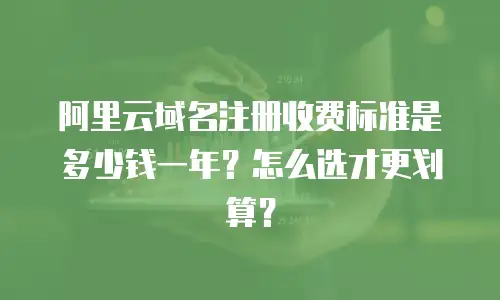 阿里云域名注册收费标准是多少钱一年？怎么选才更划算？