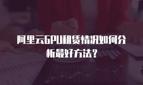 阿里云GPU租赁情况如何分析最好方法？