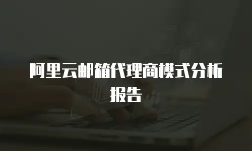 阿里云邮箱代理商模式分析报告