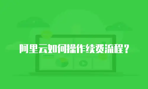 阿里云如何操作续费流程？