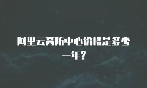 阿里云高防中心价格是多少一年？