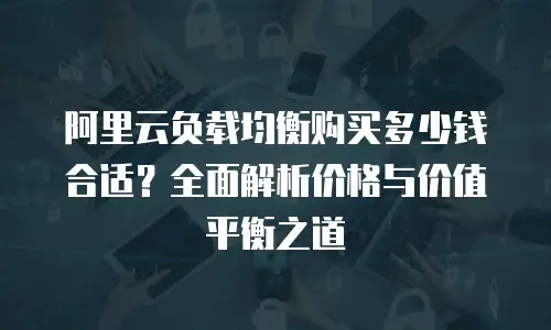 阿里云负载均衡购买多少钱合适？全面解析价格与价值平衡之道